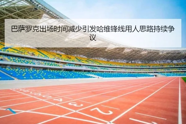 巴萨罗克出场时间减少引发哈维锋线用人思路持续争议