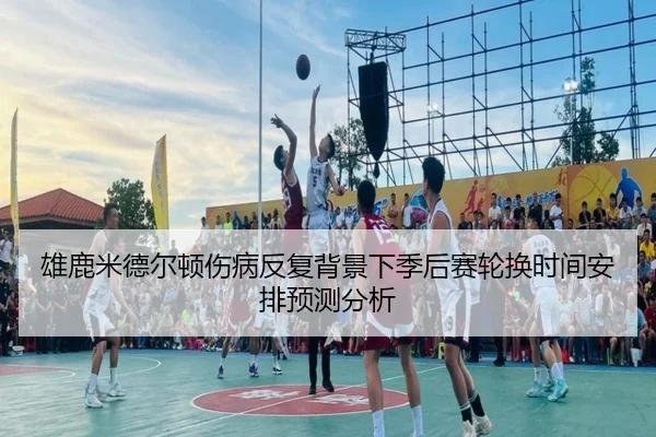 雄鹿米德尔顿伤病反复背景下季后赛轮换时间安排预测分析