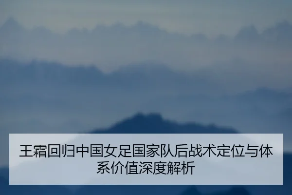 王霜回归中国女足国家队后战术定位与体系价值深度解析