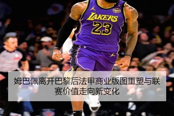 姆巴佩离开巴黎后法甲商业版图重塑与联赛价值走向新变化
