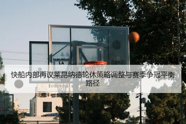 快船内部再议莱昂纳德轮休策略调整与赛季争冠平衡路径