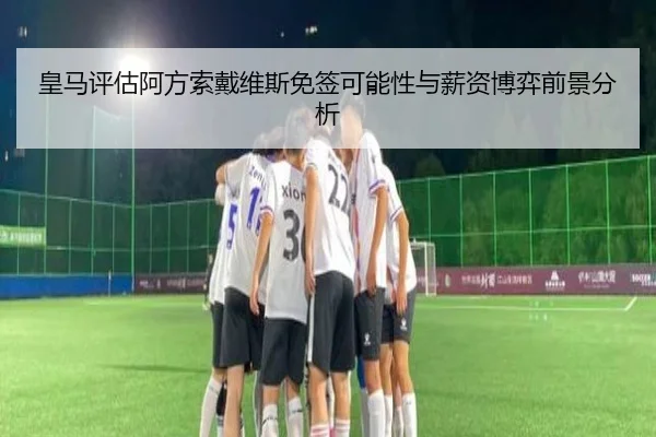 皇马评估阿方索戴维斯免签可能性与薪资博弈前景分析