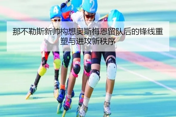那不勒斯新帅构想奥斯梅恩留队后的锋线重塑与进攻新秩序