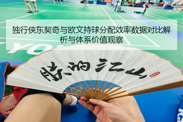 独行侠东契奇与欧文持球分配效率数据对比解析与体系价值观察