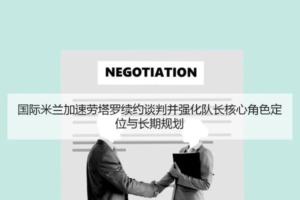 国际米兰加速劳塔罗续约谈判并强化队长核心角色定位与长期规划