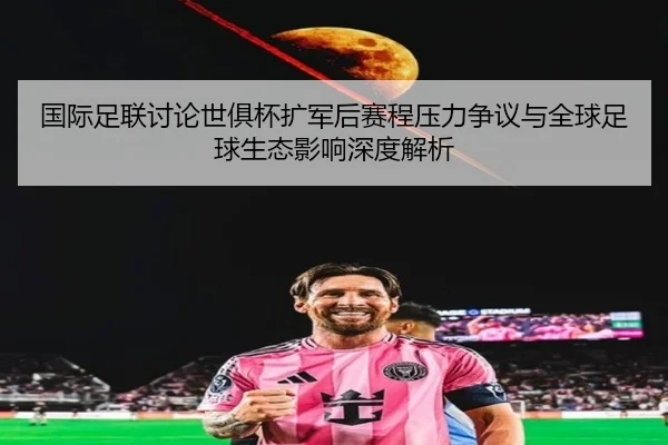 国际足联讨论世俱杯扩军后赛程压力争议与全球足球生态影响深度解析