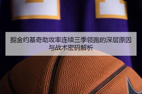 掘金约基奇助攻率连续三季领跑的深层原因与战术密码解析