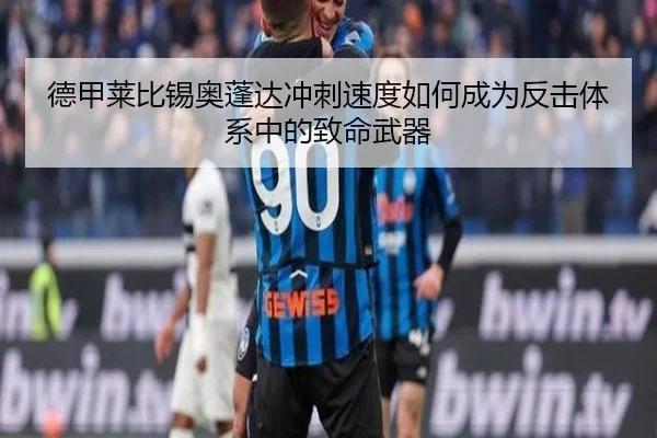 德甲莱比锡奥蓬达冲刺速度如何成为反击体系中的致命武器