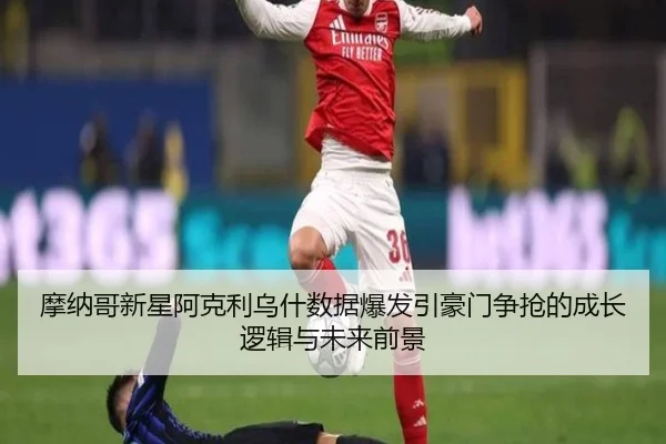 摩纳哥新星阿克利乌什数据爆发引豪门争抢的成长逻辑与未来前景