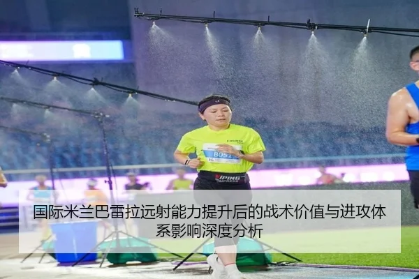 国际米兰巴雷拉远射能力提升后的战术价值与进攻体系影响深度分析