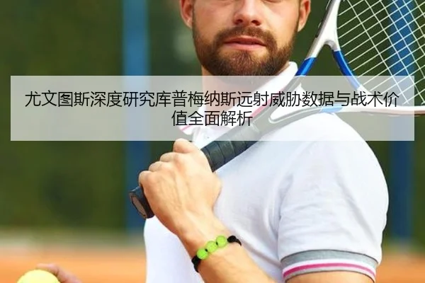 尤文图斯深度研究库普梅纳斯远射威胁数据与战术价值全面解析