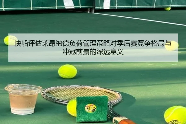 快船评估莱昂纳德负荷管理策略对季后赛竞争格局与冲冠前景的深远意义