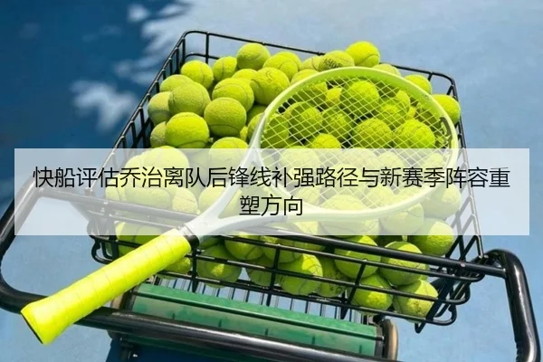 快船评估乔治离队后锋线补强路径与新赛季阵容重塑方向