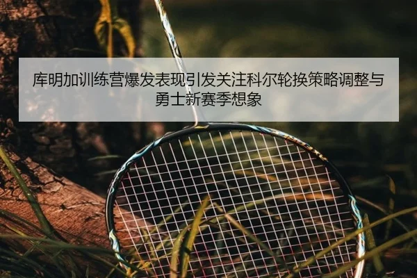 库明加训练营爆发表现引发关注科尔轮换策略调整与勇士新赛季想象