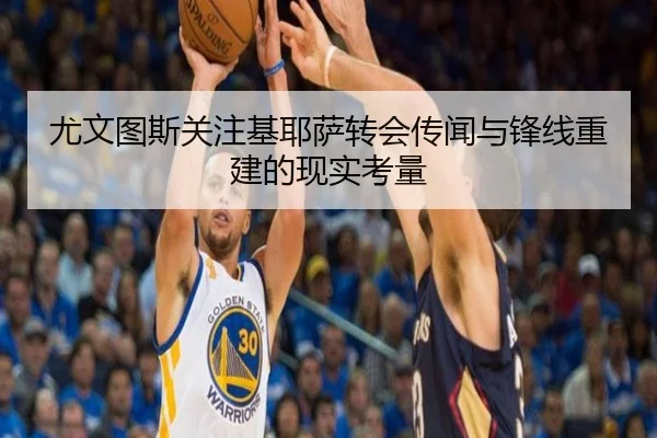 尤文图斯关注基耶萨转会传闻与锋线重建的现实考量
