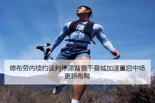 德布劳内续约谈判停滞背景下曼城加速重启中场更新布局