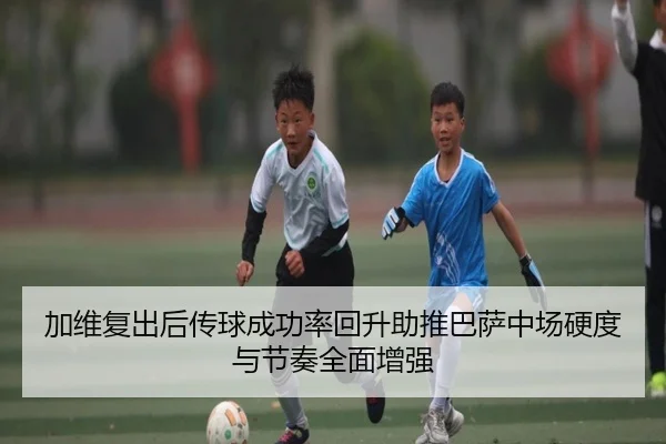 加维复出后传球成功率回升助推巴萨中场硬度与节奏全面增强