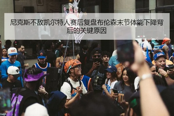 尼克斯不敌凯尔特人赛后复盘布伦森末节体能下降背后的关键原因
