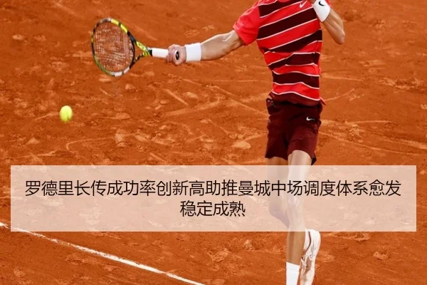 罗德里长传成功率创新高助推曼城中场调度体系愈发稳定成熟
