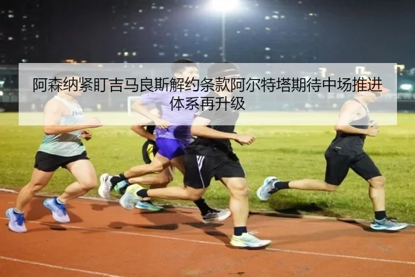 阿森纳紧盯吉马良斯解约条款阿尔特塔期待中场推进体系再升级